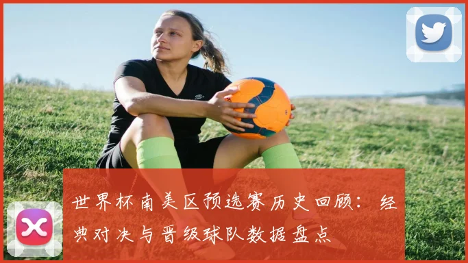 世界杯南美区预选赛历史回顾：经典对决与晋级球队数据盘点