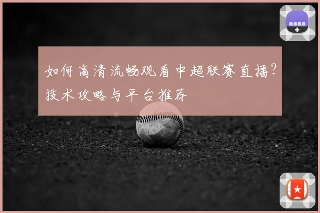 如何高清流畅观看中超联赛直播？技术攻略与平台推荐