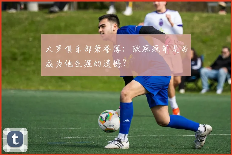 大罗俱乐部荣誉簿：欧冠冠军是否成为他生涯的遗憾？