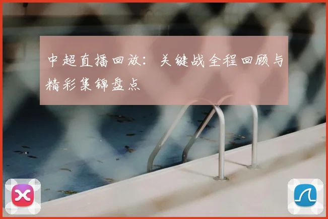 中超直播回放：关键战全程回顾与精彩集锦盘点