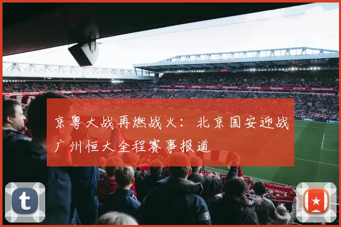 京粤大战再燃战火：北京国安迎战广州恒大全程赛事报道