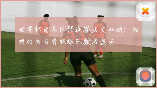 世界杯南美区预选赛历史回顾：经典对决与晋级球队数据盘点