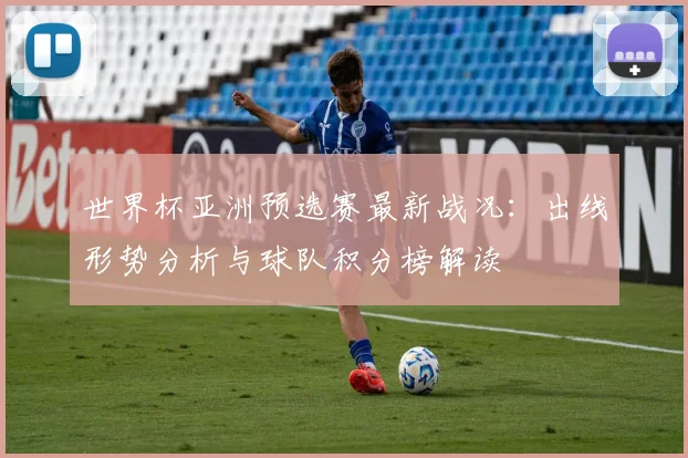 世界杯亚洲预选赛最新战况：出线形势分析与球队积分榜解读