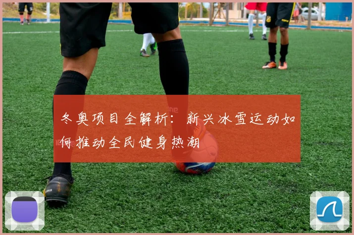 冬奥项目全解析：新兴冰雪运动如何推动全民健身热潮