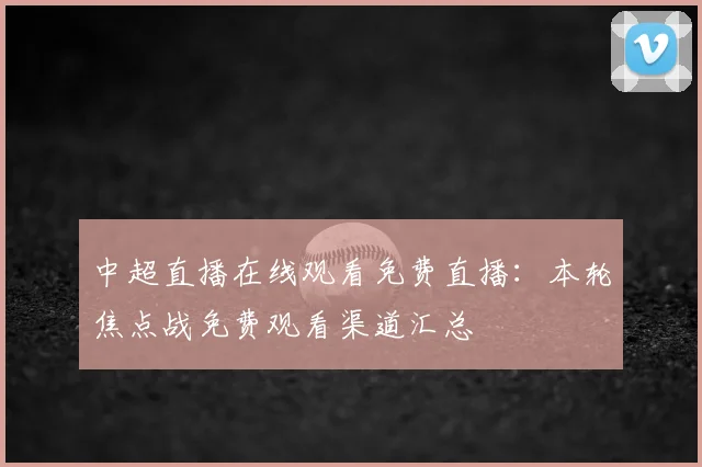 中超直播在线观看免费直播：本轮焦点战免费观看渠道汇总