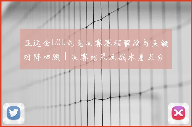 亚运会LOL电竞决赛赛程解读与关键对阵回顾｜决赛结果及战术看点分析