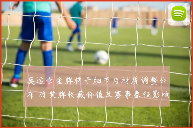 奥运会金牌样子细节与材质调整公布 对奖牌收藏价值及赛事象征影响解读