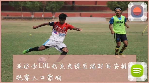 亚运会LOL电竞央视直播时间安排与观赛入口影响