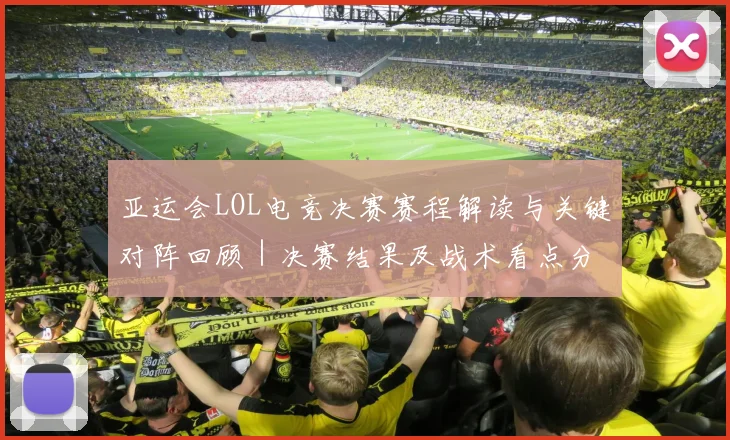 亚运会LOL电竞决赛赛程解读与关键对阵回顾｜决赛结果及战术看点分析