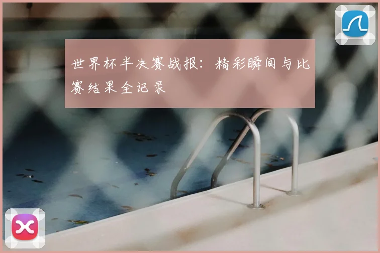 世界杯半决赛战报：精彩瞬间与比赛结果全记录