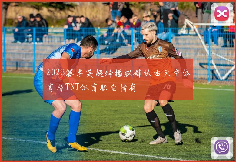 2023赛季英超转播权确认由天空体育与TNT体育联合持有