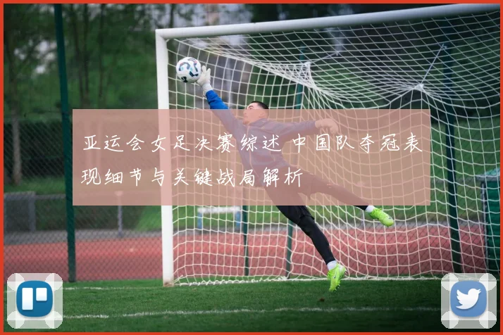 亚运会女足决赛综述 中国队夺冠表现细节与关键战局解析