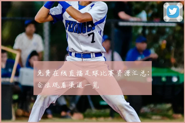 免费在线直播足球比赛资源汇总：合法观看渠道一览