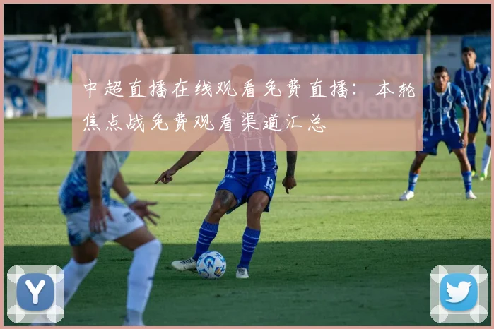 中超直播在线观看免费直播：本轮焦点战免费观看渠道汇总