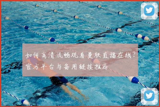 如何高清流畅观看曼联直播在线？官方平台与备用链接推荐